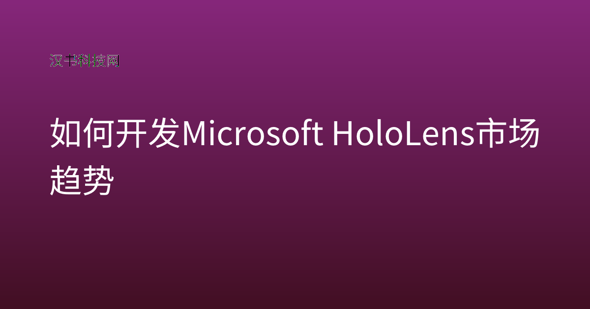 如何开发 Microsoft HoloLens 市场趋势