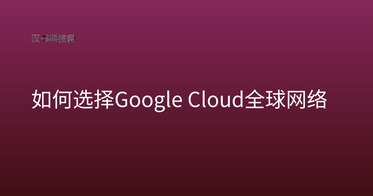 如何选择 Google Cloud 全球网络