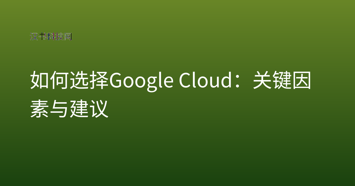 如何选择 Google Cloud:关键因素与建议