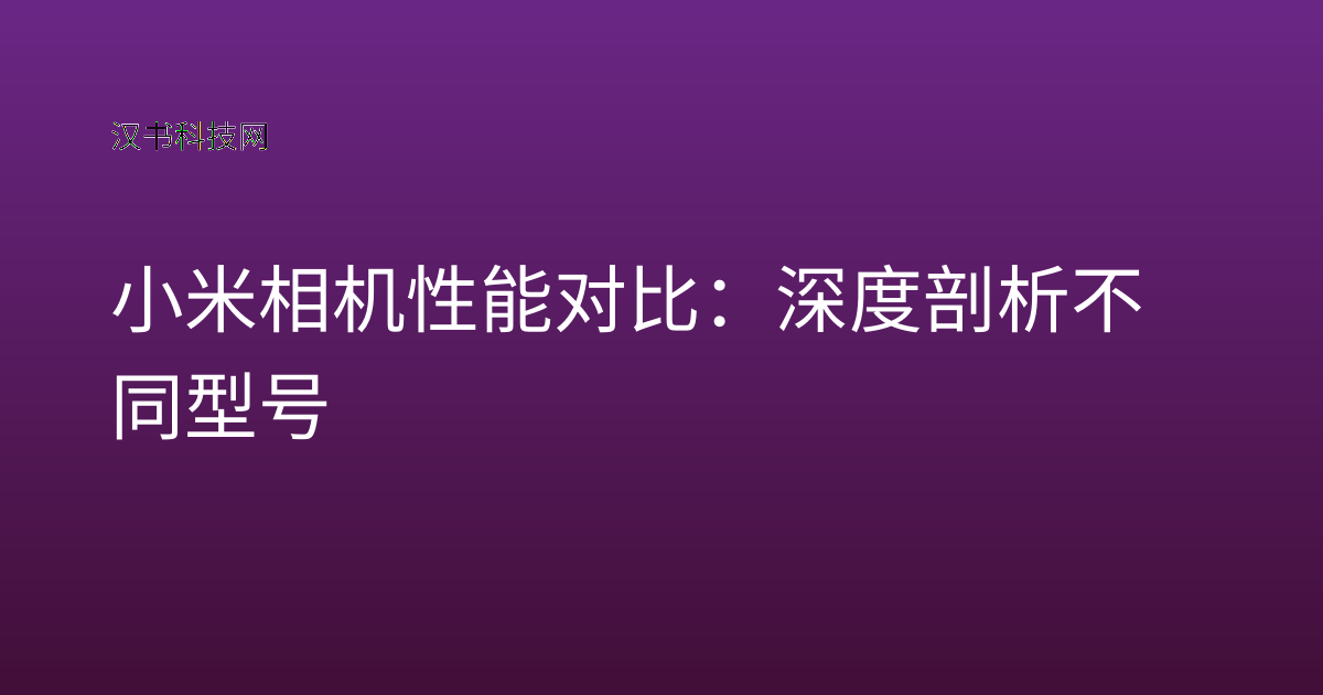 小米相机性能对比:深度剖析不同型号