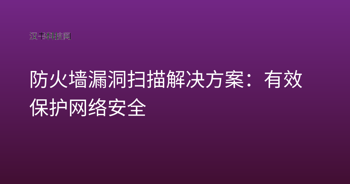 防火墙漏洞扫描解决方案：有效保护网络安全