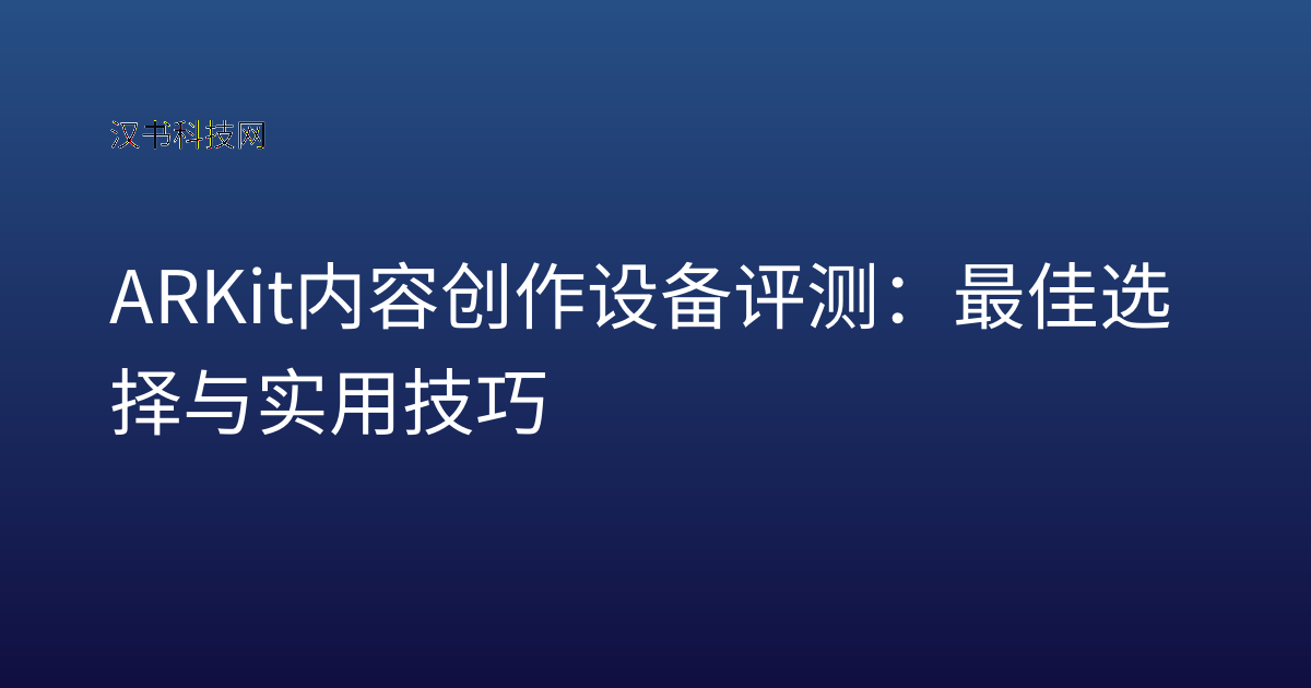 ARKit 内容创作设备评测：最佳选择与实用技巧