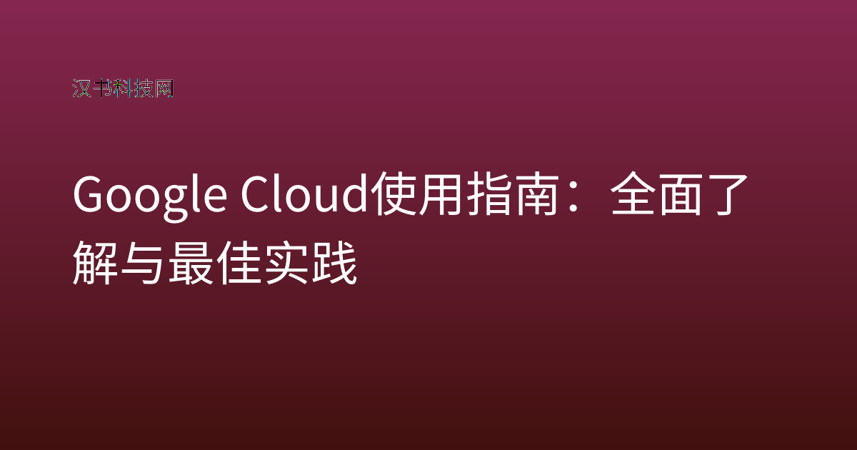 Google Cloud 使用指南：全面了解与最佳实践