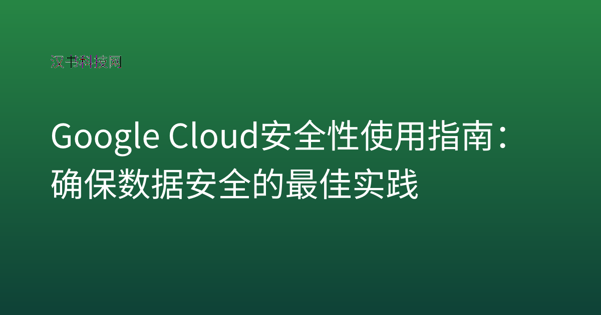 Google Cloud 安全性使用指南:确保数据安全的最佳实践