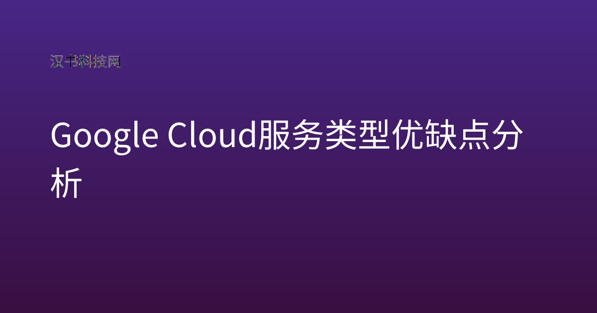 Google Cloud 服务类型 优缺点分析