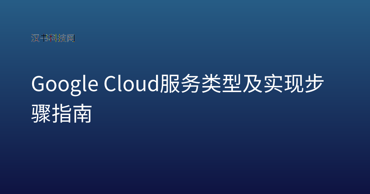 Google Cloud 服务类型及实现步骤指南