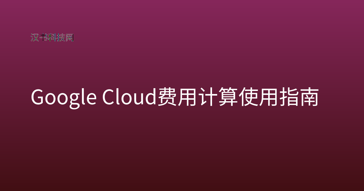 Google Cloud 费用计算 使用指南