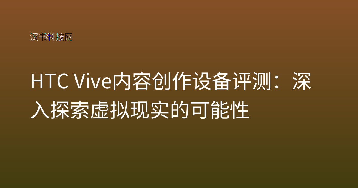HTC Vive 内容创作设备评测：深入探索虚拟现实的可能性