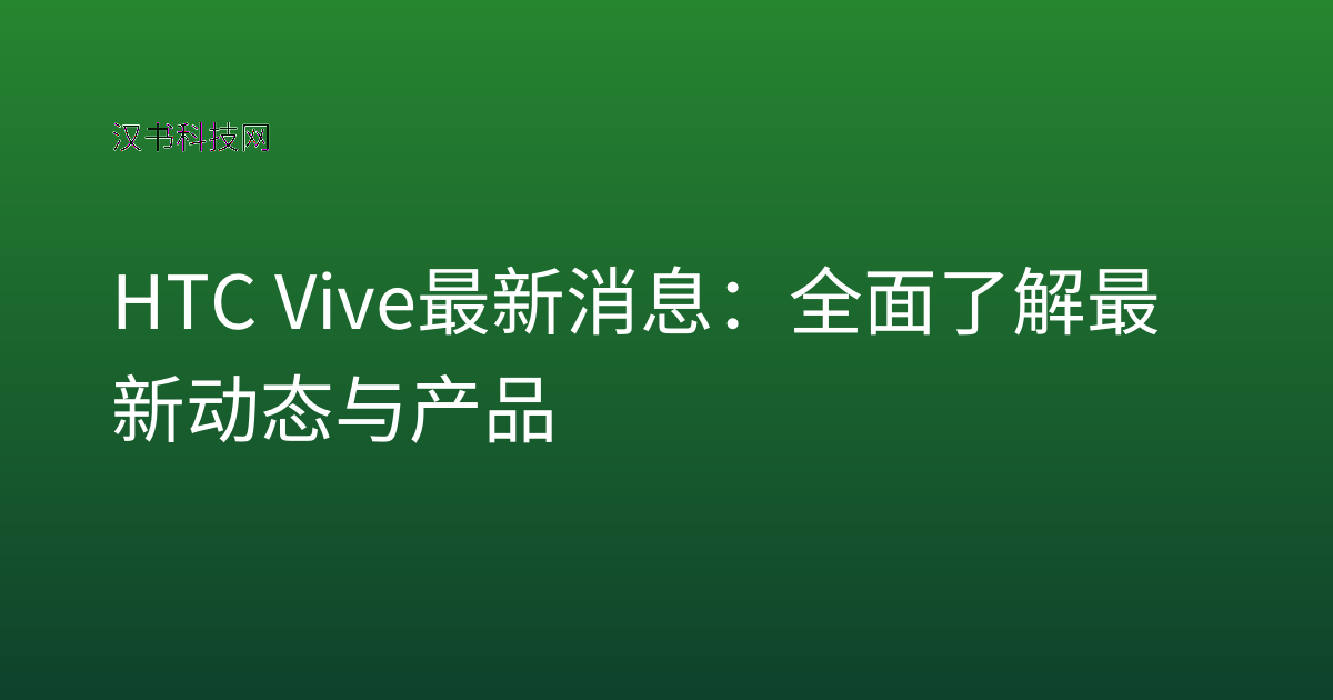 HTC Vive 最新消息：全面了解最新动态与产品