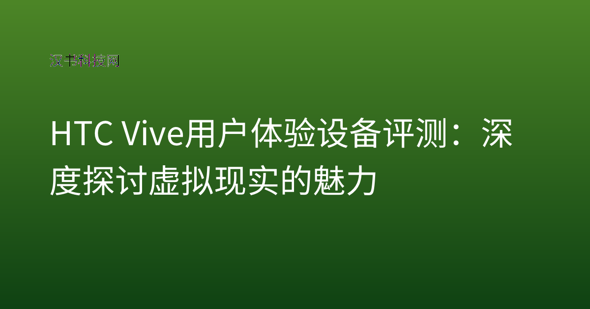 HTC Vive 用户体验 设备评测:深度探讨虚拟现实的魅力