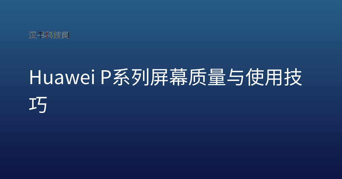 Huawei P系列屏幕质量与使用技巧