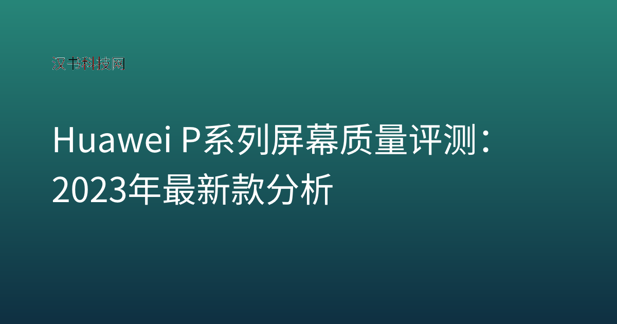 Huawei P系列屏幕质量评测:2023年最新款分析