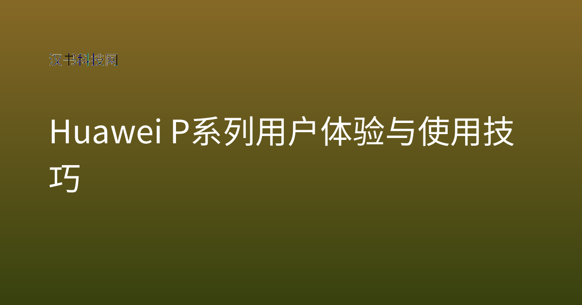 Huawei P系列用户体验与使用技巧