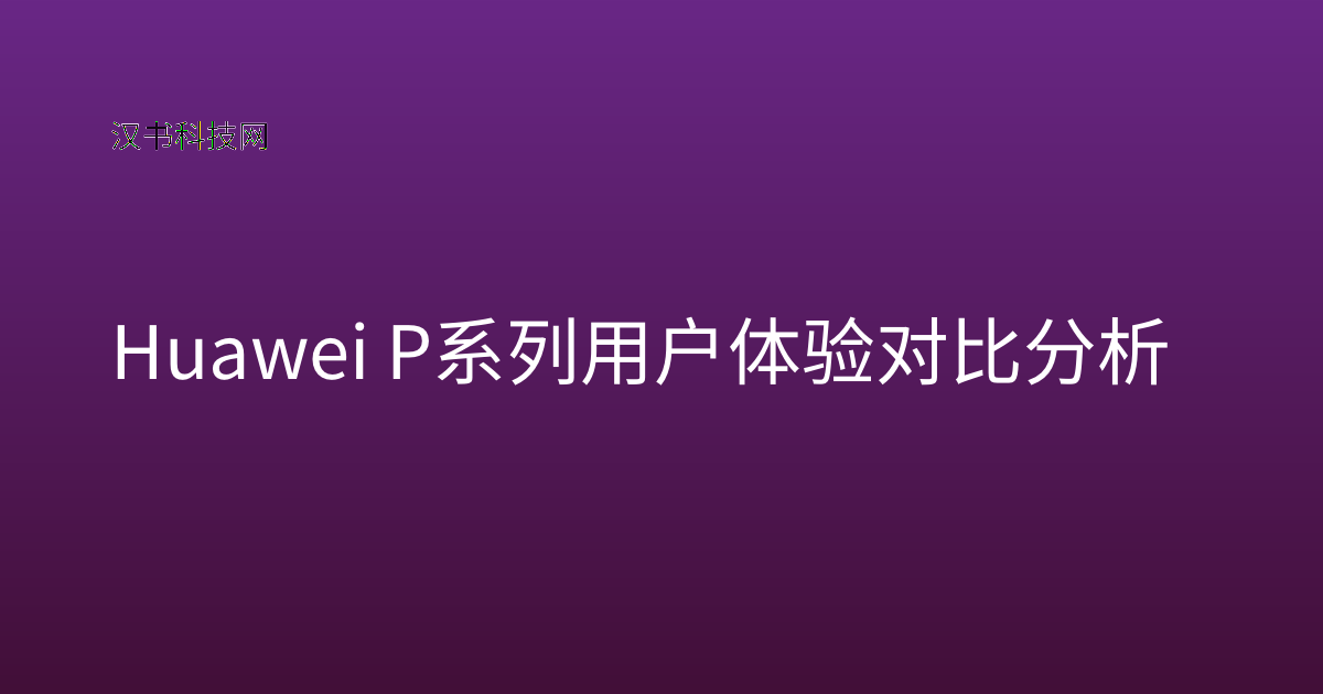 Huawei P系列用户体验对比分析