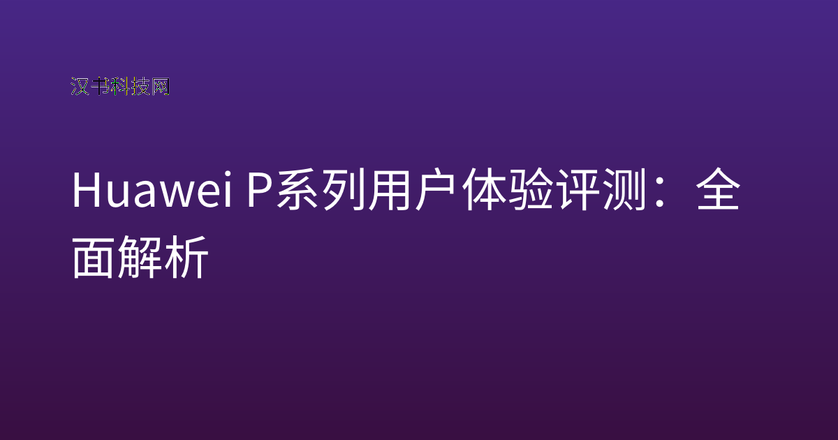Huawei P系列用户体验评测:全面解析