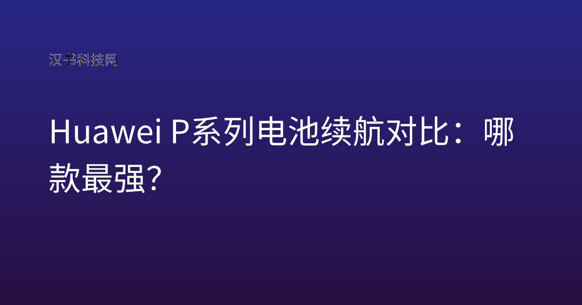 Huawei P系列电池续航对比：哪款最强？