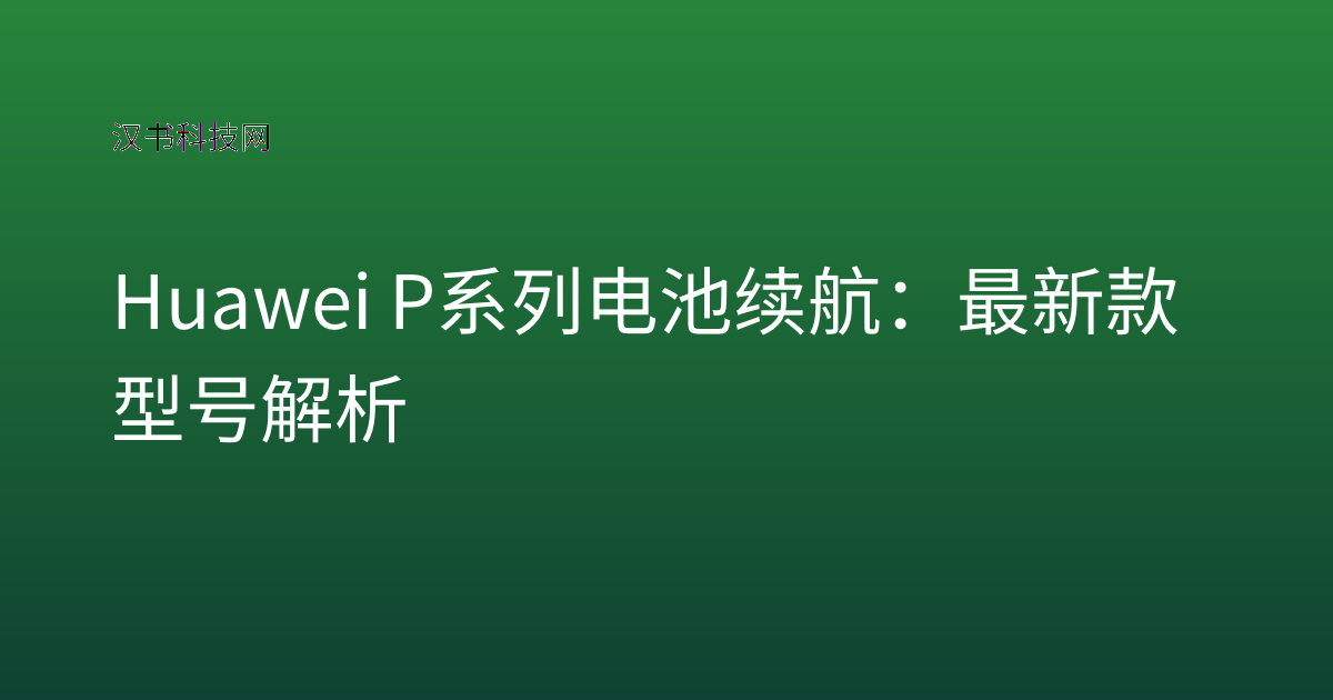 Huawei P系列电池续航：最新款型号解析