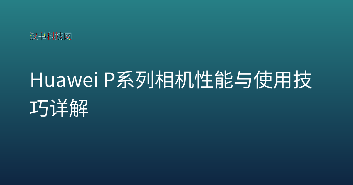 Huawei P系列相机性能与使用技巧详解