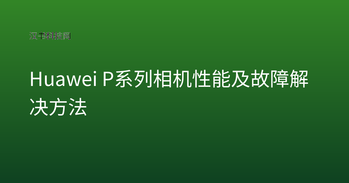 Huawei P系列相机性能及故障解决方法