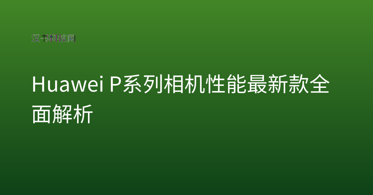 Huawei P系列相机性能最新款全面解析