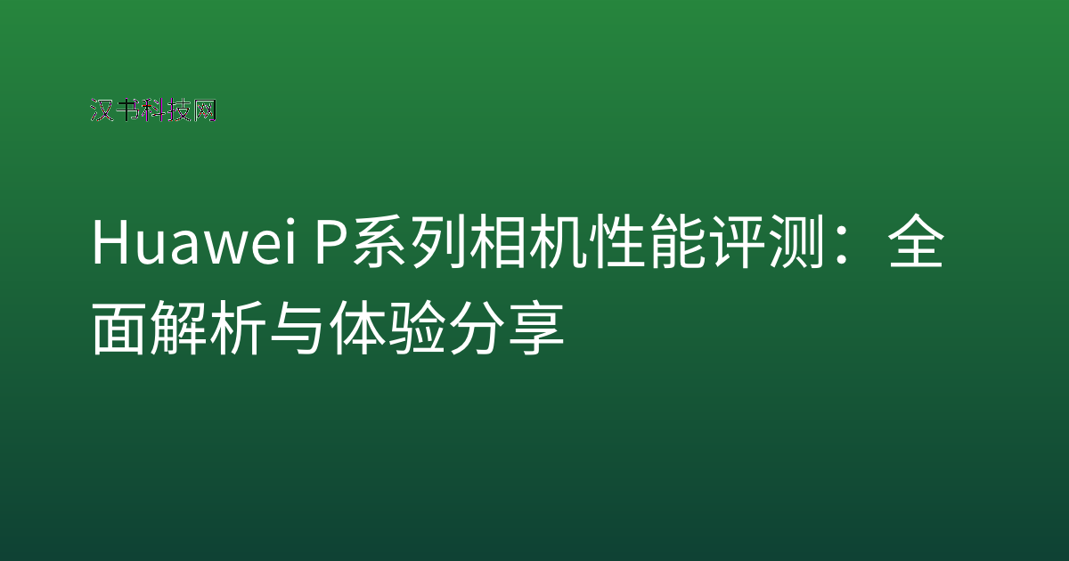 Huawei P系列相机性能评测：全面解析与体验分享
