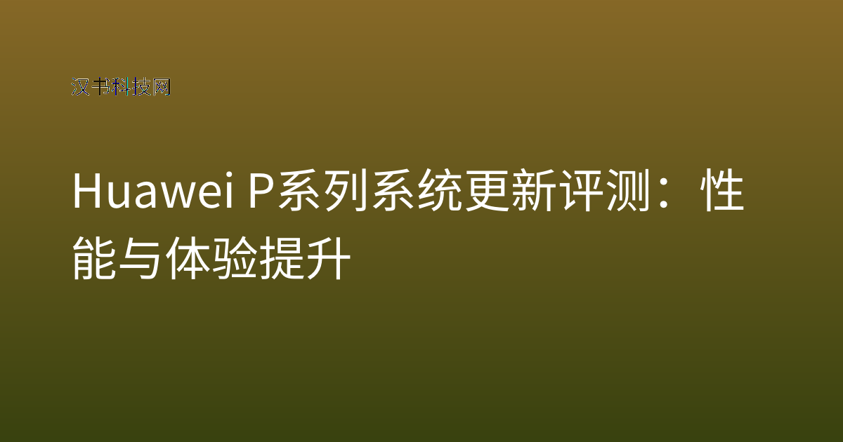 Huawei P系列系统更新评测:性能与体验提升