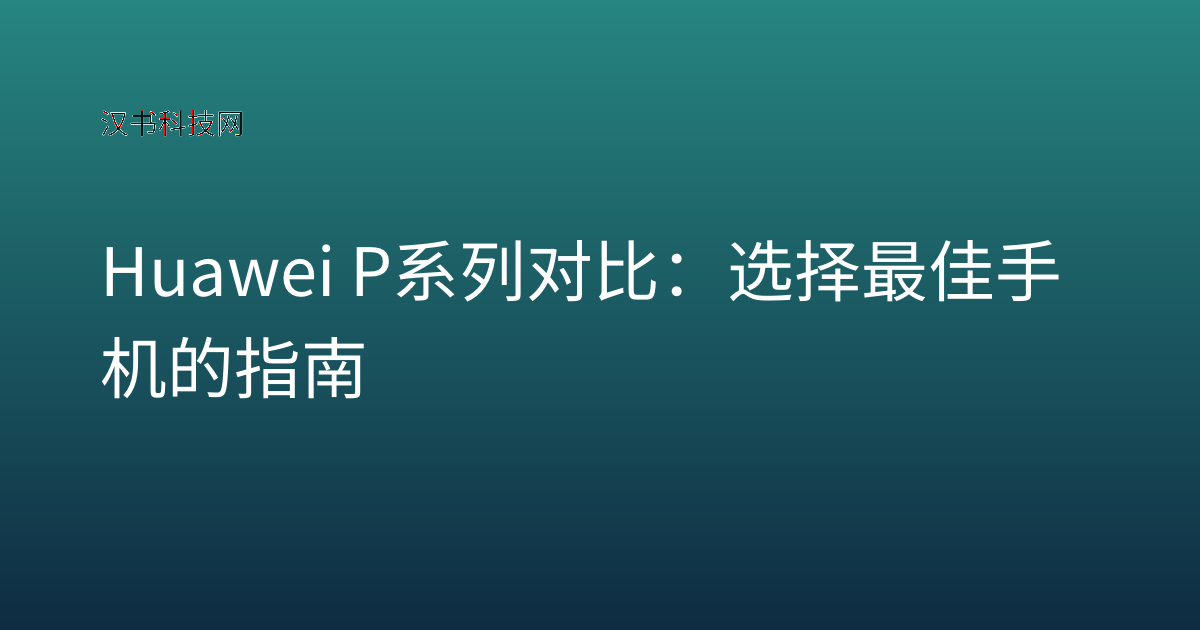 Huawei P系列对比:选择最佳手机的指南