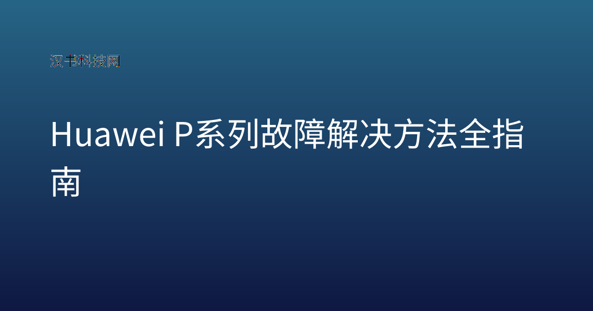 Huawei P系列故障解决方法全指南