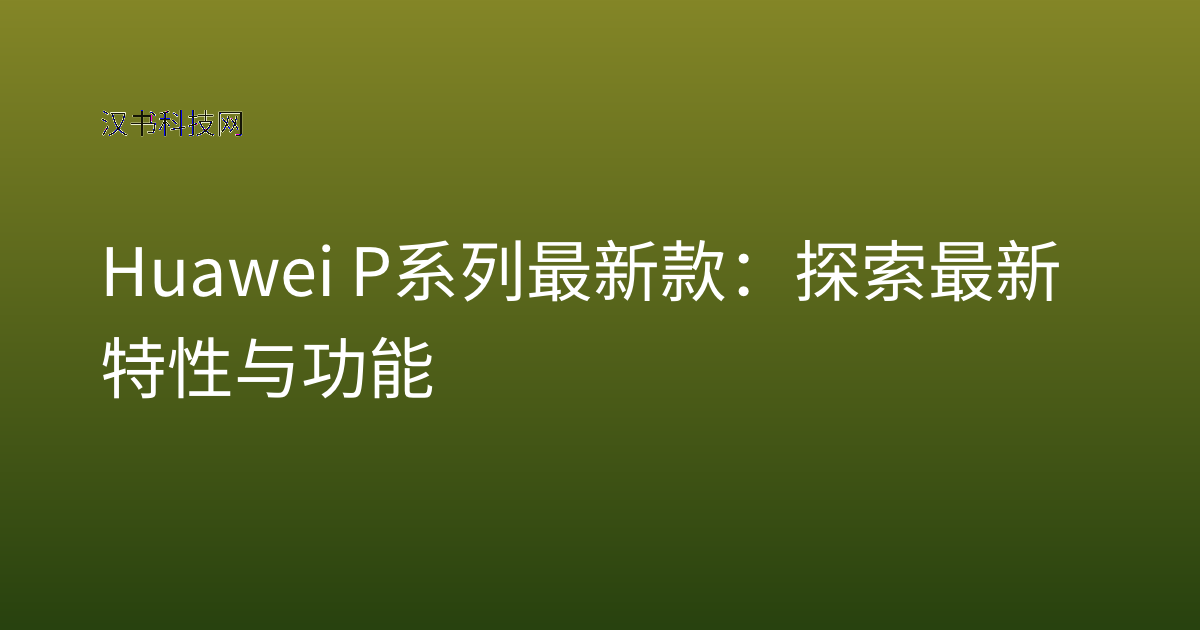 Huawei P系列 最新款：探索最新特性与功能