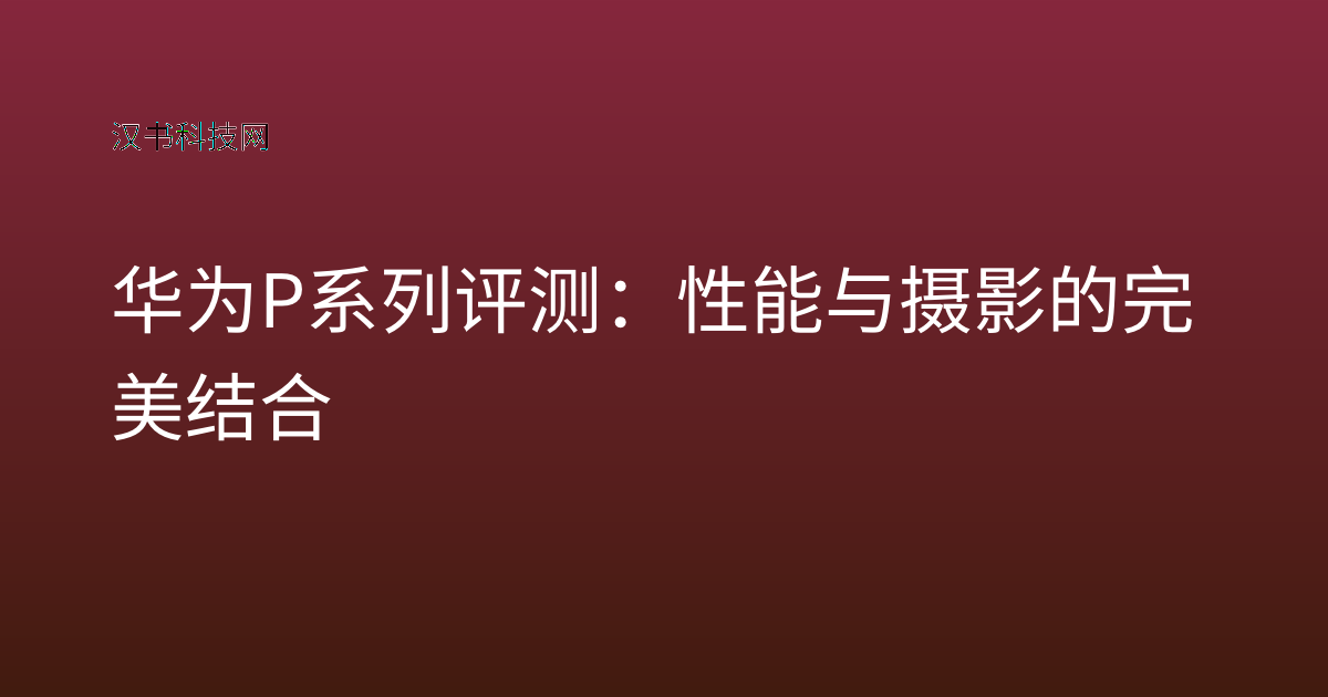 华为P系列评测:性能与摄影的完美结合