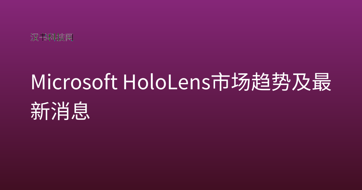 Microsoft HoloLens 市场趋势及最新消息