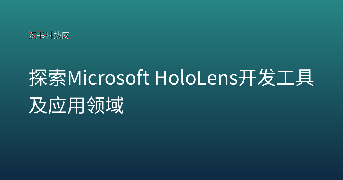 探索 Microsoft HoloLens 开发工具及应用领域