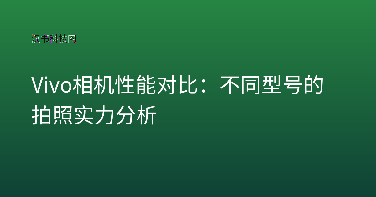 Vivo 相机性能对比：不同型号的拍照实力分析