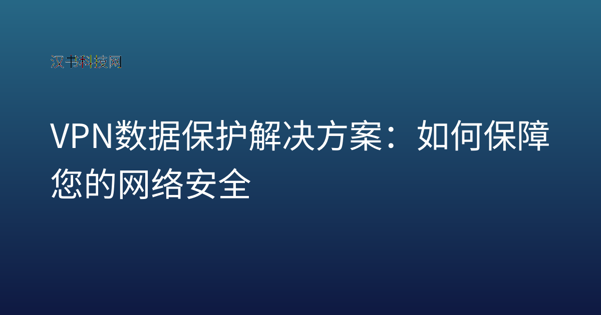 VPN 数据保护 解决方案:如何保障您的网络安全