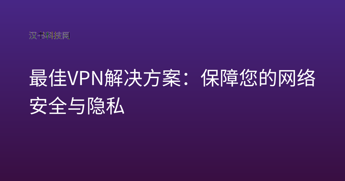 最佳 VPN 解决方案：保障您的网络安全与隐私